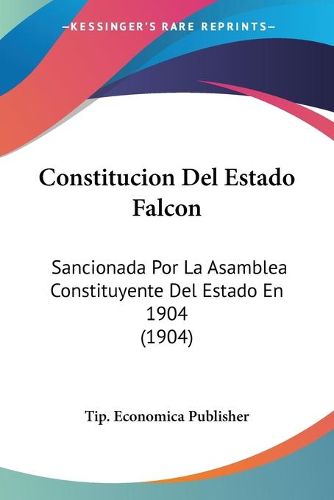 Cover image for Constitucion del Estado Falcon: Sancionada Por La Asamblea Constituyente del Estado En 1904 (1904)