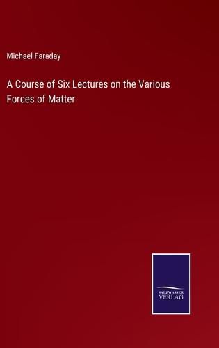 Cover image for A Course of Six Lectures on the Various Forces of Matter