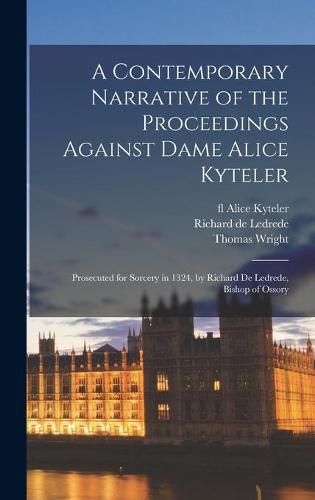 A Contemporary Narrative of the Proceedings Against Dame Alice Kyteler: Prosecuted for Sorcery in 1324, by Richard De Ledrede, Bishop of Ossory