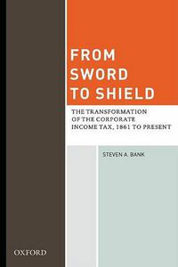 Cover image for From Sword to Shield: The Transformation of the Corporate Income Tax, 1861 to Present