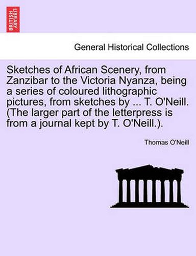 Cover image for Sketches of African Scenery, from Zanzibar to the Victoria Nyanza, Being a Series of Coloured Lithographic Pictures, from Sketches by ... T. O'Neill. (the Larger Part of the Letterpress Is from a Journal Kept by T. O'Neill.).