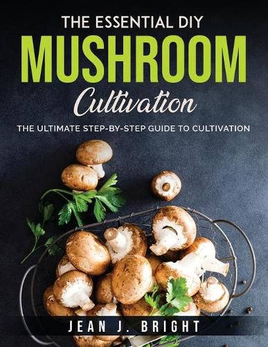 Cover image for The Essential DIY Mushroom Cultivation: The Ultimate Step-By-Step Guide to Cultivation