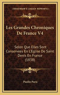 Cover image for Les Grandes Chroniques de France V4: Selon Que Elles Sont Conservees En L'Eglise de Saint Denis En France (1838)