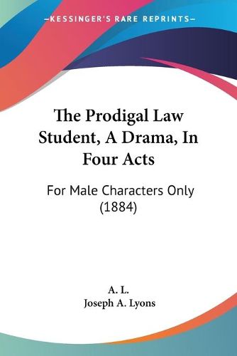 Cover image for The Prodigal Law Student, a Drama, in Four Acts: For Male Characters Only (1884)