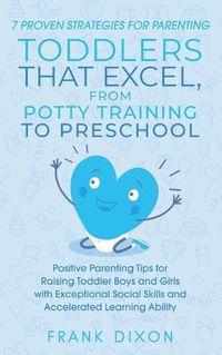 Cover image for 7 Proven Strategies for Parenting Toddlers that Excel, from Potty Training to Preschool: Positive Parenting Tips for Raising Toddlers with Exceptional Social Skills and Accelerated Learning Ability