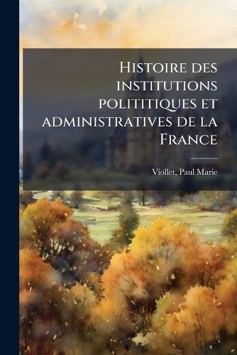 Cover image for Histoire Des Institutions Polititiques Et Administratives de La France