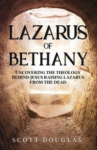 Cover image for Lazarus of Bethany: Uncovering the Theology Behind Jesus Raising Lazarus From the Dead