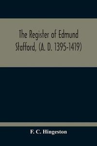 Cover image for The Register Of Edmund Stafford, (A. D. 1395-1419): An Index And Abstract Of Its Contents