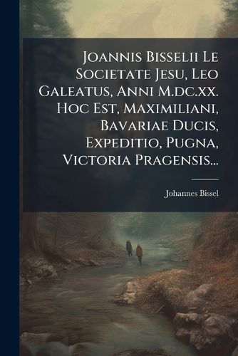 Cover image for Joannis Bisselii Le Societate Jesu, Leo Galeatus, Anni M.DC.XX. Hoc Est, Maximiliani, Bavariae Ducis, Expeditio, Pugna, Victoria Pragensis...