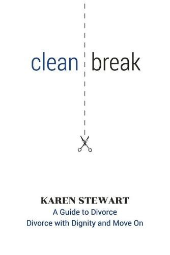 Clean Break: A Guide To Divorce: Divorce With Dignity And Move On