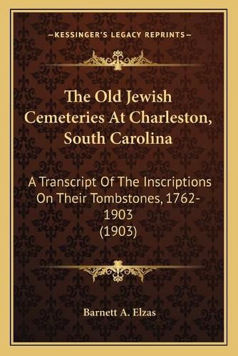 Cover image for The Old Jewish Cemeteries at Charleston, South Carolina: A Transcript of the Inscriptions on Their Tombstones, 1762-1903 (1903)