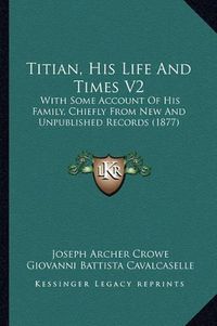 Cover image for Titian, His Life and Times V2: With Some Account of His Family, Chiefly from New and Unpublished Records (1877)