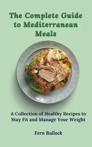 Cover image for The Complete Guide to Mediterranean Meals: A Collection of Healthy Recipes to Stay Fit and Manage Your Weight