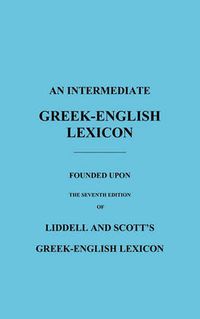 Cover image for An Intermediate Greek-English Lexicon: Founded Upon the Seventh Edition of Liddell and Scott's Greek-English Lexicon