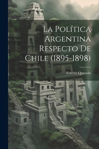 Cover image for La Politica Argentina Respecto de Chile (1895-1898)