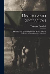 Cover image for Union and Secession: Speech of Hon. Thompson Campbell, of San Francisco, Delivered at Sacramento, July 30th, 1863