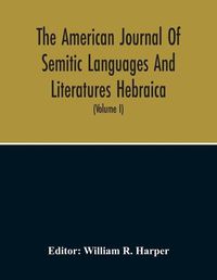 Cover image for The American Journal Of Semitic Languages And Literatures Hebraica; A Quarterly Journal In The Interests Of Hebrew Study (Volume I)