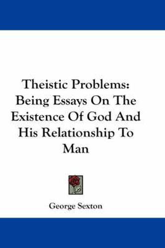 Theistic Problems: Being Essays on the Existence of God and His Relationship to Man