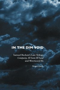 Cover image for In the Dim Void: Samuel Beckett's Late Trilogy: Company, Ill Seen Ill Said and Worstward Ho