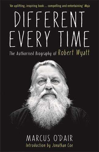 Cover image for Different Every Time: The Authorised Biography of Robert Wyatt