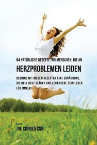 Cover image for 64 naturliche Rezepte fur Menschen, die an Herzproblemen leiden: Beginne mit diesen Rezepten eine Ernahrung, die dein Herz starkt und verandere dein Leben fur immer!