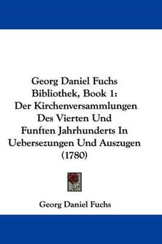 Cover image for Georg Daniel Fuchs Bibliothek, Book 1: Der Kirchenversammlungen Des Vierten Und Funften Jahrhunderts in Uebersezungen Und Auszugen (1780)