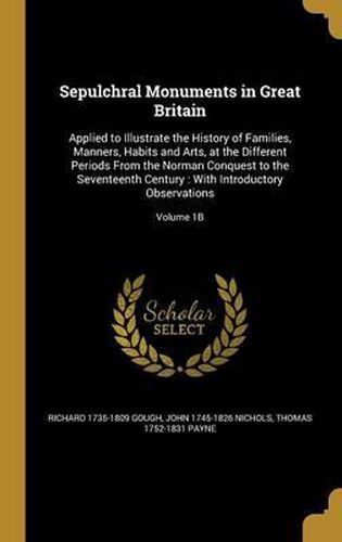 Cover image for Sepulchral Monuments in Great Britain: Applied to Illustrate the History of Families, Manners, Habits and Arts, at the Different Periods from the Norman Conquest to the Seventeenth Century: With Introductory Observations; Volume 1b