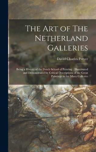 The Art of The Netherland Galleries: Being a History of the Dutch School of Painting: Illuminated and Demonstrated by Critical Descriptions of the Great Paintings in the Many Galleries