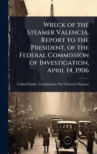 Cover image for Wreck of the Steamer Valencia. Report to the President, of the Federal Commission of Investigation, April 14, 1906