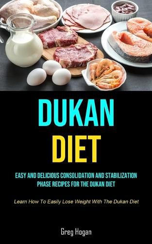 Cover image for Dukan Diet: Easy And Delicious Consolidation And Stabilization Phase Recipes For The Dukan Diet (Learn How To Easily Lose Weight With The Dukan Diet)