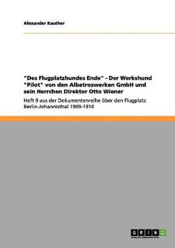 Cover image for Des Flugplatzhundes Ende - Der Werkshund Pilot von den Albatroswerken GmbH und sein Herrchen Direktor Otto Wiener: Heft 9 aus der Dokumentenreihe uber den Flugplatz Berlin-Johannisthal 1909-1914