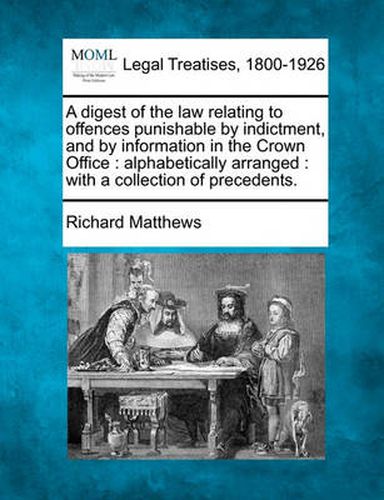 A Digest of the Law Relating to Offences Punishable by Indictment, and by Information in the Crown Office: Alphabetically Arranged: With a Collection of Precedents.