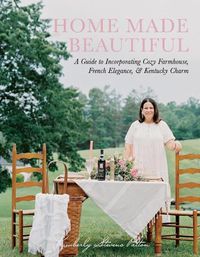 Cover image for Home Made Beautiful: A Guide to Incorporating Cozy Farmhouse, French Elegance, & Kentucky Charm