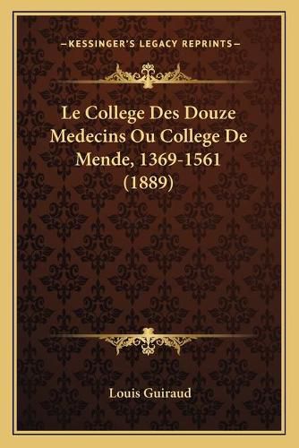 Le College Des Douze Medecins Ou College de Mende, 1369-1561 (1889)