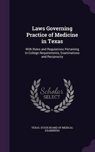 Cover image for Laws Governing Practice of Medicine in Texas: With Rules and Regulations Pertaining to College Requirements, Examinations and Reciprocity