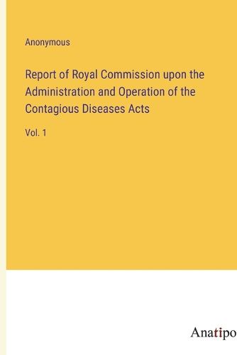 Cover image for Report of Royal Commission upon the Administration and Operation of the Contagious Diseases Acts