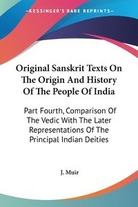 Cover image for Original Sanskrit Texts on the Origin and History of the People of India: Part Fourth, Comparison of the Vedic with the Later Representations of the Principal Indian Deities