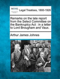 Cover image for Remarks on the Late Report from the Select Committee on the Bankruptcy ACT: In a Letter to Lord Brougham and Vaux.