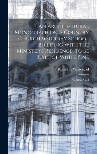 Cover image for An Architectural Monograph on a Country Church & Sunday School Building With the Minister's Residence, to be Built of White Pine; Volume No. 8