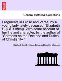 Cover image for Fragments in Prose and Verse: By a Young Lady Lately Deceased (Elizabeth S- [I.E. Smith]). with Some Account of Her Life and Character, by the Author of  Sermons on the Doctrine and Duties of Christianity.  Vol. I.