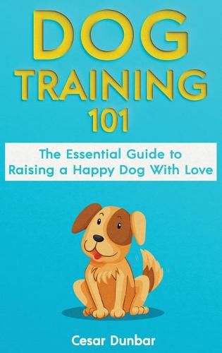 Cover image for Dog Training 101: The Essential Guide to Raising A Happy Dog With Love. Train The Perfect Dog Through House Training, Basic Commands, Crate Training and Dog Obedience.