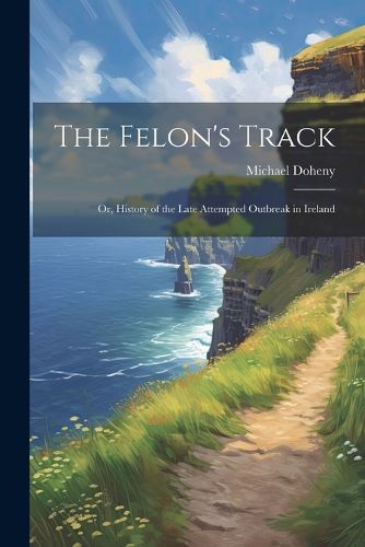 Cover image for The Felon's Track; or, History of the Late Attempted Outbreak in Ireland