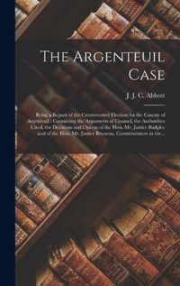 Cover image for The Argenteuil Case [microform]: Being a Report of the Controverted Election for the County of Argenteuil: Containing the Arguments of Counsel, the Authorities Cited, the Decisions and Opions of the Hon. Mr. Justice Badgley and of the Hon. Mr....