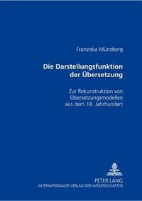 Cover image for Die Darstellungsfunktion Der Uebersetzung: Zur Rekonstruktion Von Uebersetzungsmodellen Aus Dem 18. Jahrhundert
