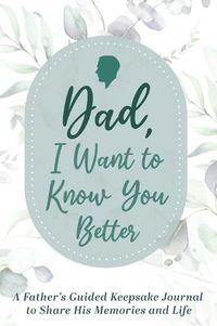 Cover image for Dad, I Want to Know You Better: A Father's Guided Keepsake Journal to Share his Memories and Life