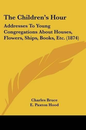 The Children's Hour: Addresses to Young Congregations about Houses, Flowers, Ships, Books, Etc. (1874)