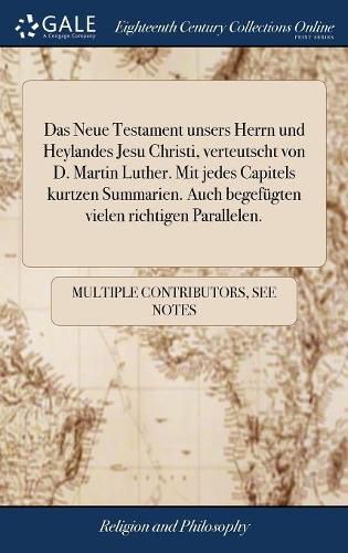 Cover image for Das Neue Testament Unsers Herrn Und Heylandes Jesu Christi, Verteutscht Von D. Martin Luther. Mit Jedes Capitels Kurtzen Summarien. Auch Begef gten Vielen Richtigen Parallelen.