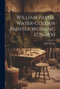 Cover image for William Payne, Water-colour Painter Working 1776-1830