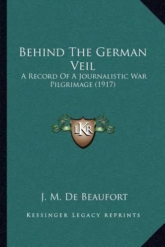 Cover image for Behind the German Veil: A Record of a Journalistic War Pilgrimage (1917)