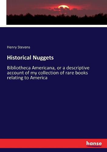 Historical Nuggets: Bibliotheca Americana, or a descriptive account of my collection of rare books relating to America